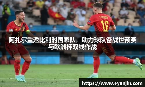 阿扎尔重返比利时国家队，助力球队备战世预赛与欧洲杯双线作战