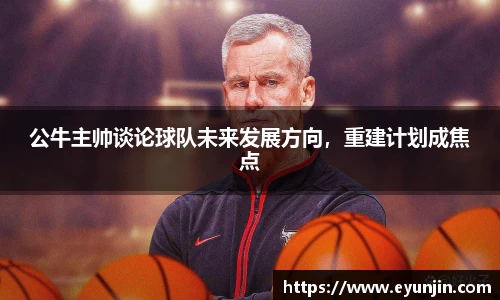 公牛主帅谈论球队未来发展方向，重建计划成焦点