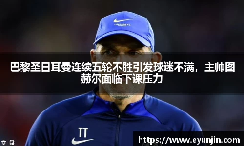 巴黎圣日耳曼连续五轮不胜引发球迷不满，主帅图赫尔面临下课压力