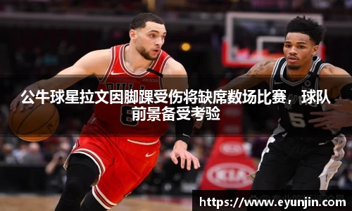 公牛球星拉文因脚踝受伤将缺席数场比赛，球队前景备受考验