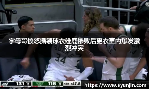 字母哥愤怒撕裂球衣雄鹿惨败后更衣室内爆发激烈冲突