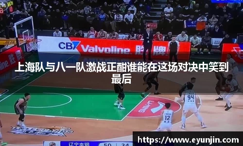 上海队与八一队激战正酣谁能在这场对决中笑到最后